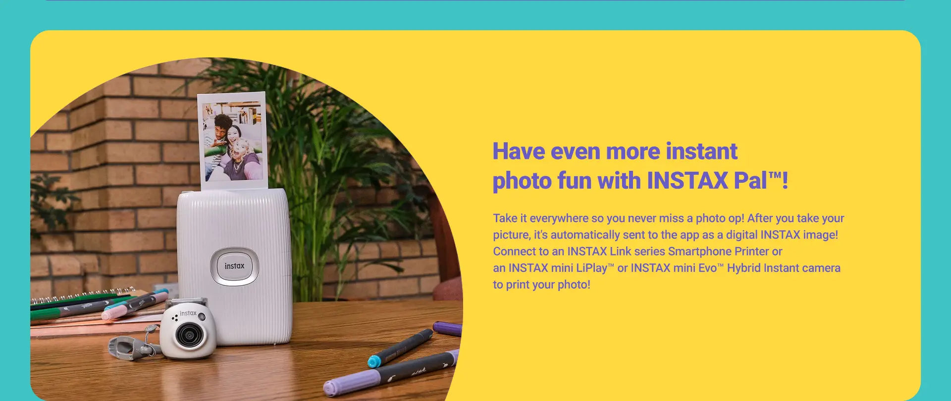Instax Pal - Compatible with all Instax Smarphone Printers